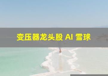 变压器龙头股 AI 雪球